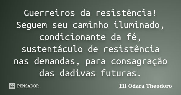 Guerreiros da resistência! Seguem seu caminho iluminado, condicionante da fé, sustentáculo de resistência nas demandas, para consagração das dadivas futuras.... Frase de Eli Odara Theodoro.