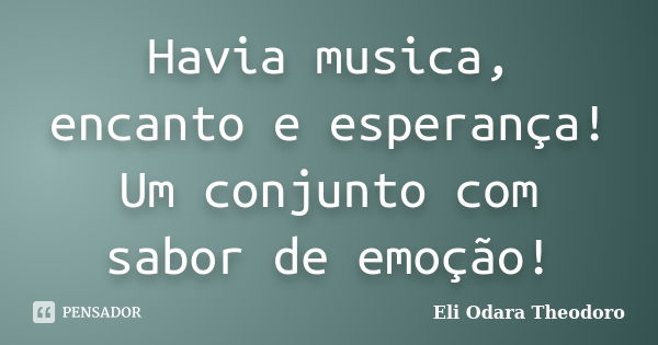 Havia musica, encanto e esperança! Um conjunto com sabor de emoção!... Frase de Eli Odara Theodoro.