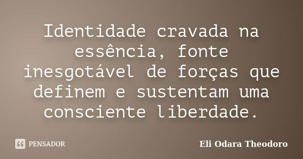 Identidade cravada na essência, fonte inesgotável de forças que definem e sustentam uma consciente liberdade.... Frase de Eli Odara Theodoro.