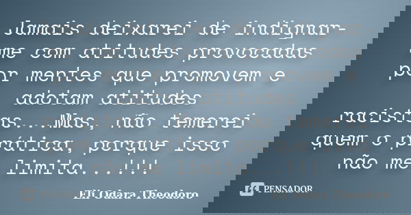 Jamais deixarei de indignar-me com atitudes provocadas por mentes que promovem e adotam atitudes racistas...Mas, não temerei quem o prática, porque isso não me ... Frase de Eli Odara Theodoro.