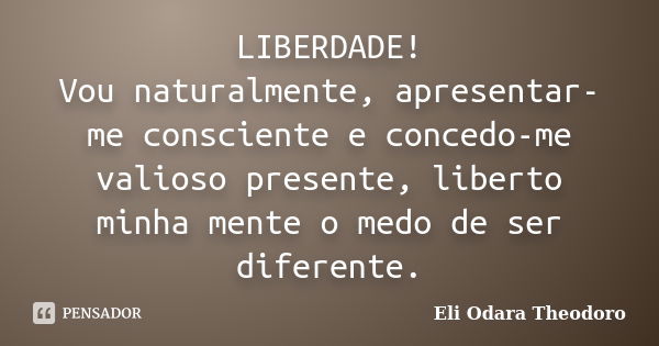 LIBERDADE! Vou naturalmente, apresentar-me consciente e concedo-me valioso presente, liberto minha mente o medo de ser diferente.... Frase de Eli Odara Theodoro.