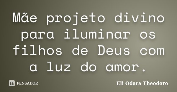 Mãe projeto divino para iluminar os filhos de Deus com a luz do amor.... Frase de Eli Odara Theodoro.
