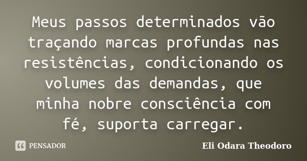 Meus passos determinados vão traçando marcas profundas nas resistências, condicionando os volumes das demandas, que minha nobre consciência com fé, suporta carr... Frase de Eli Odara Theodoro.