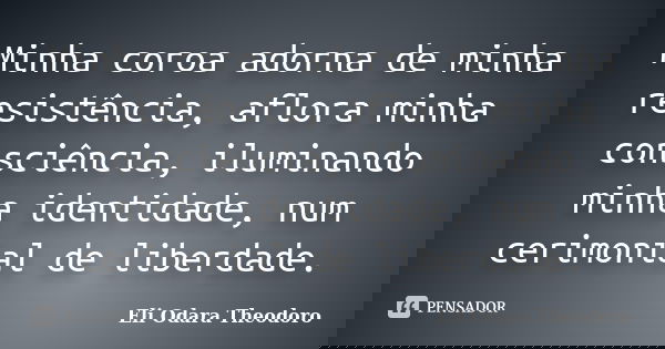 Minha coroa adorna de minha resistência, aflora minha consciência, iluminando minha identidade, num cerimonial de liberdade.... Frase de Eli Odara Theodoro.