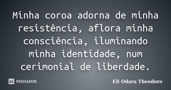 Minha coroa adorna de minha resistência, aflora minha consciência, iluminando minha identidade, num cerimonial de liberdade.... Frase de Eli Odara Theodoro.