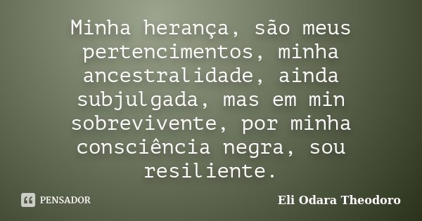 Minha herança, são meus pertencimentos, minha ancestralidade, ainda subjulgada, mas em min sobrevivente, por minha consciência negra, sou resiliente.... Frase de Eli Odara Theodoro.