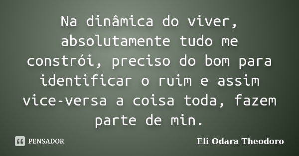 Na dinâmica do viver, absolutamente tudo me constrói, preciso do bom para identificar o ruim e assim vice-versa a coisa toda, fazem parte de min.... Frase de Eli Odara Theodoro.