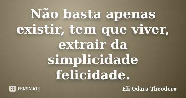 Não basta apenas existir, tem que viver, extrair da simplicidade felicidade.... Frase de Eli Odara Theodoro.