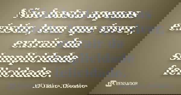 Não basta apenas existir, tem que viver, extrair da simplicidade felicidade.... Frase de Eli Odara Theodoro.