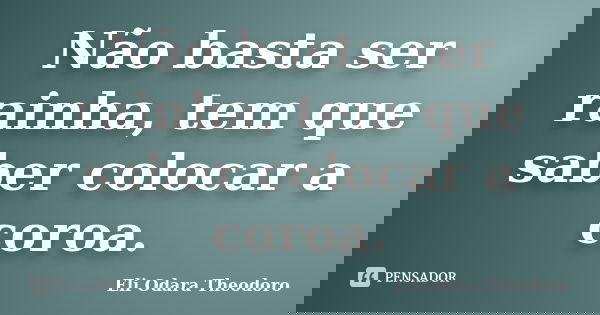 Não basta ser rainha, tem que saber colocar a coroa.... Frase de Eli Odara Theodoro.
