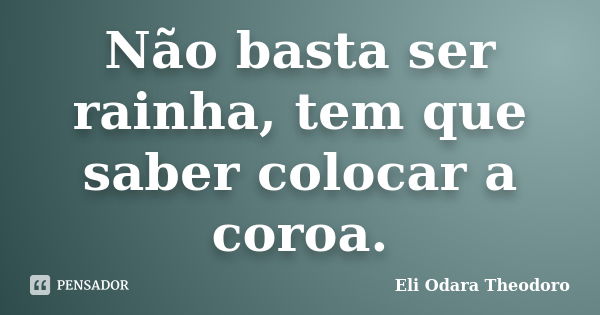 Não basta ser rainha, tem que saber colocar a coroa.... Frase de Eli Odara Theodoro.