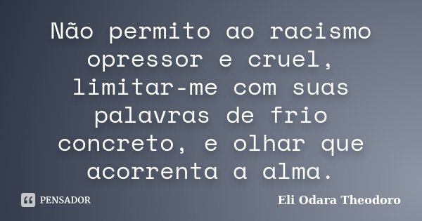 Não permito ao racismo opressor e cruel, limitar-me com suas palavras de frio concreto, e olhar que acorrenta a alma.... Frase de Eli Odara Theodoro.