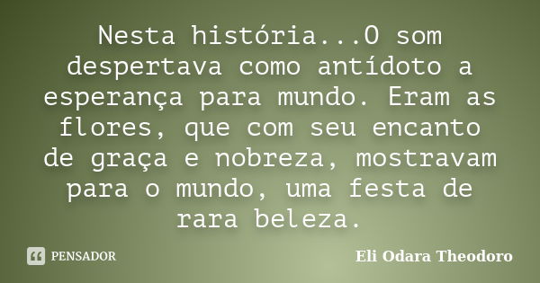 Nesta história...O som despertava como antídoto a esperança para mundo. Eram as flores, que com seu encanto de graça e nobreza, mostravam para o mundo, uma fest... Frase de Eli Odara Theodoro.