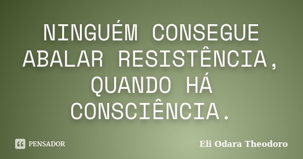 NINGUÉM CONSEGUE ABALAR RESISTÊNCIA, QUANDO HÁ CONSCIÊNCIA.... Frase de Eli Odara Theodoro.