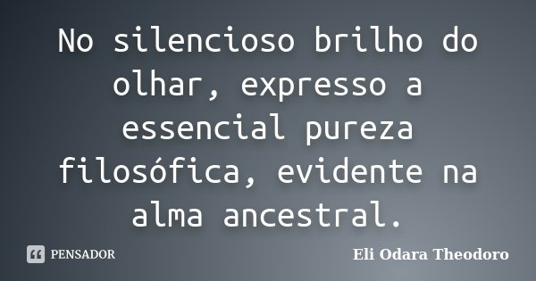 No silencioso brilho do olhar, expresso a essencial pureza filosófica, evidente na alma ancestral.... Frase de Eli Odara Theodoro.