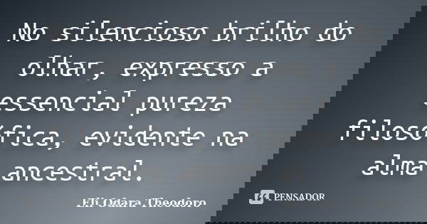 No silencioso brilho do olhar, expresso a essencial pureza filosófica, evidente na alma ancestral.... Frase de Eli Odara Theodoro.