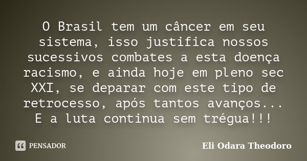 O Brasil tem um câncer em seu sistema, isso justifica nossos sucessivos combates a esta doença racismo, e ainda hoje em pleno sec XXI, se deparar com este tipo ... Frase de Eli Odara Theodoro.