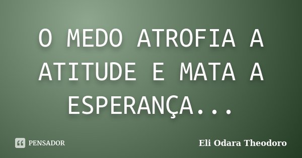 O MEDO ATROFIA A ATITUDE E MATA A ESPERANÇA...... Frase de Eli Odara Theodoro.