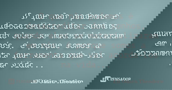O que não podemos é desacreditar dos sonhos, quando eles se materializaram em nós, é porque somos a ferramenta que vai acorda-los na vida...... Frase de Eli Odara Theodoro.