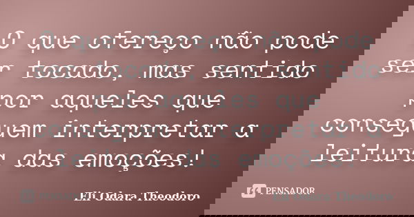 O que ofereço não pode ser tocado, mas sentido por aqueles que conseguem interpretar a leitura das emoções!... Frase de Eli Odara Theodoro.