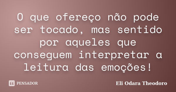 O que ofereço não pode ser tocado, mas sentido por aqueles que conseguem interpretar a leitura das emoções!... Frase de Eli Odara Theodoro.