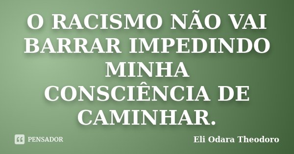 O RACISMO NÃO VAI BARRAR IMPEDINDO MINHA CONSCIÊNCIA DE CAMINHAR.... Frase de Eli Odara Theodoro.