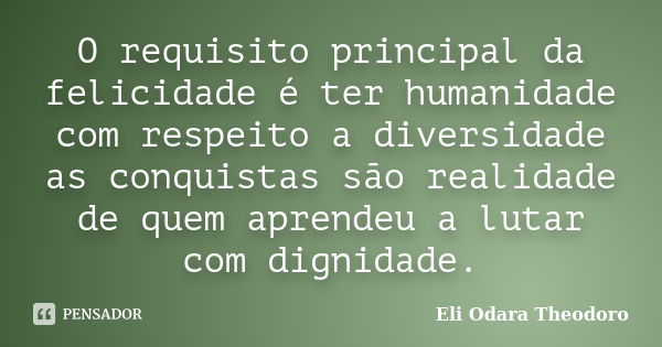 O requisito principal da felicidade é ter humanidade com respeito a diversidade as conquistas são realidade de quem aprendeu a lutar com dignidade.... Frase de Eli Odara Theodoro.