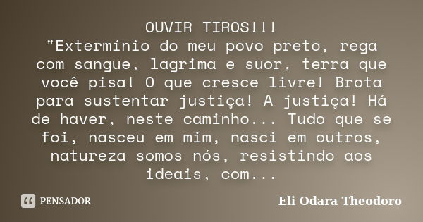 OUVIR TIROS!!! "Extermínio do meu povo preto, rega com sangue, lagrima e suor, terra que você pisa! O que cresce livre! Brota para sustentar justiça! A jus... Frase de Eli Odara Theodoro.