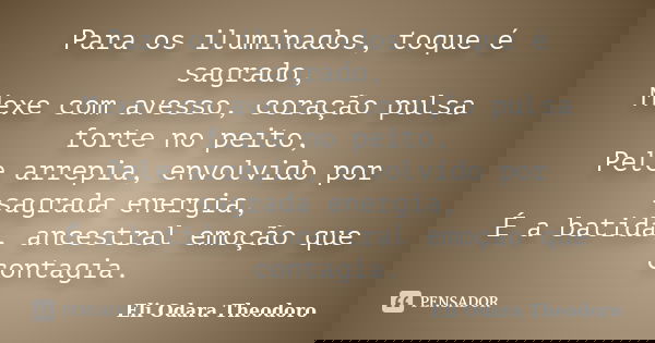Para os iluminados, toque é sagrado, Mexe com avesso, coração pulsa forte no peito, Pele arrepia, envolvido por sagrada energia, É a batida, ancestral emoção qu... Frase de Eli Odara Theodoro.