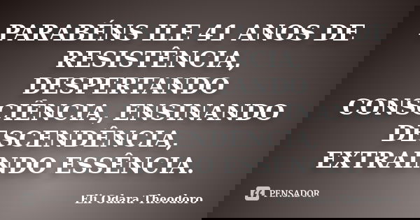 PARABÉNS ILE 41 ANOS DE RESISTÊNCIA, DESPERTANDO CONSCIÊNCIA, ENSINANDO DESCENDÊNCIA, EXTRAINDO ESSÊNCIA.... Frase de Eli Odara Theodoro.