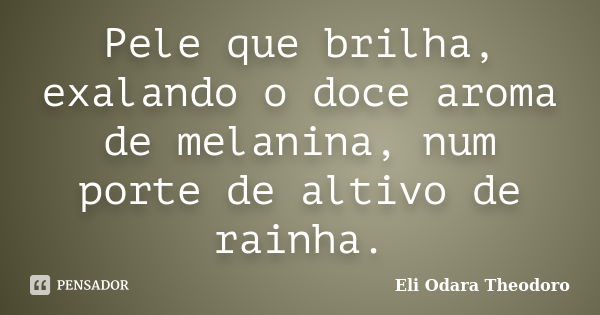 Pele que brilha, exalando o doce aroma de melanina, num porte de altivo de rainha.... Frase de Eli Odara Theodoro.