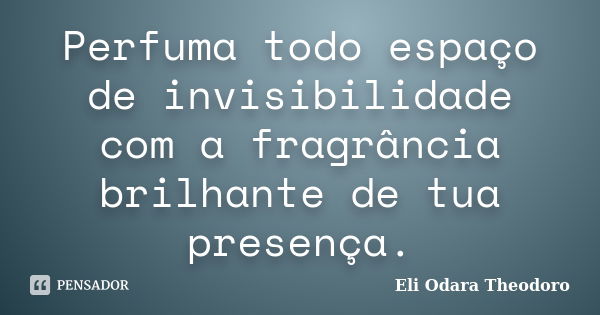 Perfuma todo espaço de invisibilidade com a fragrância brilhante de tua presença.... Frase de Eli Odara Theodoro.