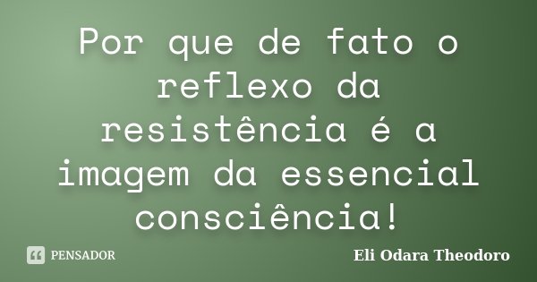 Por que de fato o reflexo da resistência é a imagem da essencial consciência!... Frase de Eli Odara Theodoro.