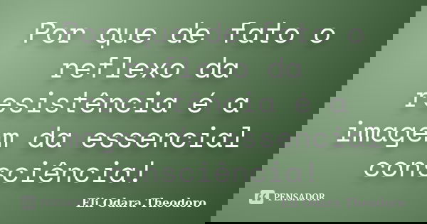 Por que de fato o reflexo da resistência é a imagem da essencial consciência!... Frase de Eli Odara Theodoro.