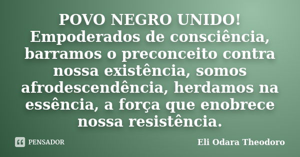 POVO NEGRO UNIDO! Empoderados de consciência, barramos o preconceito contra nossa existência, somos afrodescendência, herdamos na essência, a força que enobrece... Frase de Eli Odara Theodoro.