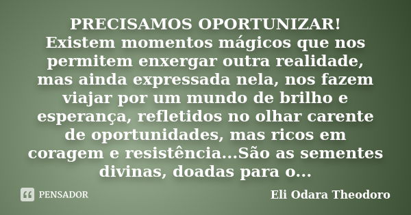 PRECISAMOS OPORTUNIZAR! Existem momentos mágicos que nos permitem enxergar outra realidade, mas ainda expressada nela, nos fazem viajar por um mundo de brilho e... Frase de Eli Odara Theodoro.