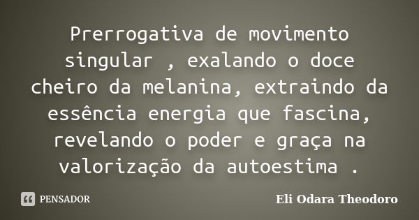 Prerrogativa de movimento singular , exalando o doce cheiro da melanina, extraindo da essência energia que fascina, revelando o poder e graça na valorização da ... Frase de Eli Odara Theodoro.