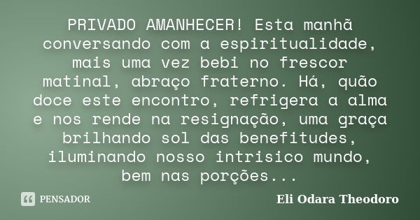 PRIVADO AMANHECER! Esta manhã conversando com a espiritualidade, mais uma vez bebi no frescor matinal, abraço fraterno. Há, quão doce este encontro, refrigera a... Frase de Eli Odara Theodoro.