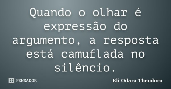 Quando o olhar é expressão do argumento, a resposta está camuflada no silêncio.... Frase de Eli Odara Theodoro.