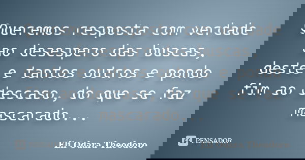 Queremos resposta com verdade ao desespero das buscas, deste e tantos outros e pondo fim ao descaso, do que se faz mascarado...... Frase de Eli Odara Theodoro.