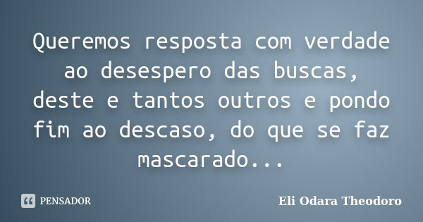 Queremos resposta com verdade ao desespero das buscas, deste e tantos outros e pondo fim ao descaso, do que se faz mascarado...... Frase de Eli Odara Theodoro.