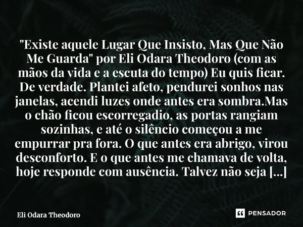 ⁠"Existe aquele Lugar Que Insisto, Mas Que Não Me Guarda" por Eli Odara Theodoro (com as mãos da vida e a escuta do tempo) Eu quis ficar. De verdade. ... Frase de Eli Odara Theodoro.