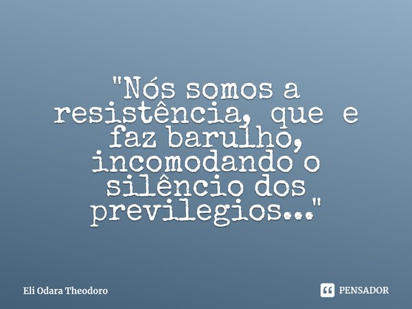 ⁠"Nós somos a resistência, que e faz barulho, incomodando o silêncio dos previlegios..."... Frase de Eli Odara Theodoro.