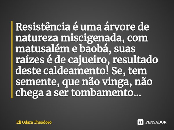 ⁠Resistência é uma árvore de natureza miscigenada, com matusalém e baobá, suas raízes é de cajueiro, resultado deste caldeamento! Se, tem semente, que não vinga... Frase de Eli Odara Theodoro.