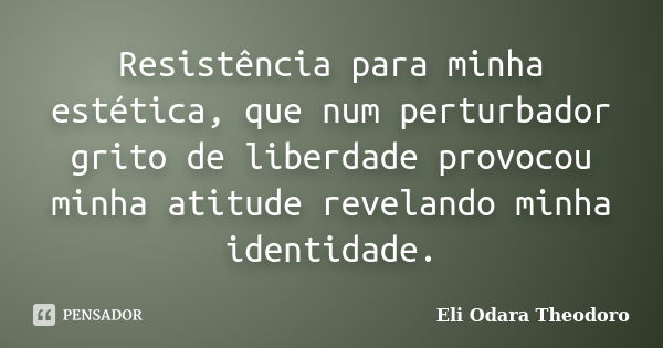 Resistência para minha estética, que num perturbador grito de liberdade provocou minha atitude revelando minha identidade.... Frase de Eli Odara Theodoro.