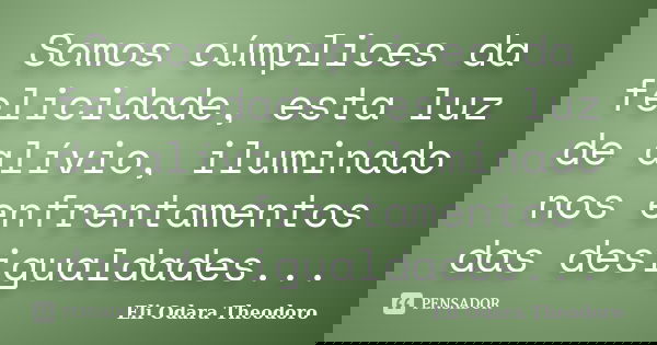 Somos cúmplices da felicidade, esta luz de alívio, iluminado nos enfrentamentos das desigualdades...... Frase de Eli Odara Theodoro.