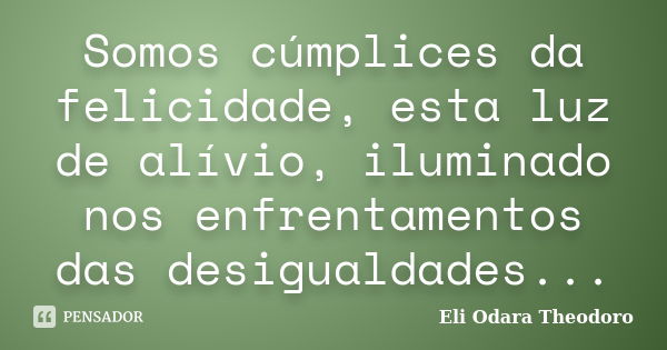 Somos cúmplices da felicidade, esta luz de alívio, iluminado nos enfrentamentos das desigualdades...... Frase de Eli Odara Theodoro.