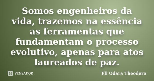 Somos engenheiros da vida, trazemos na essência as ferramentas que fundamentam o processo evolutivo, apenas para atos laureados de paz.... Frase de Eli Odara Theodoro.