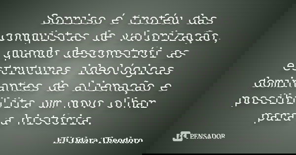 Sorriso é troféu das conquistas de valorização, quando desconstrói as estruturas ideológicas dominantes de alienação e possibilita um novo olhar para a história... Frase de Eli Odara Theodoro.