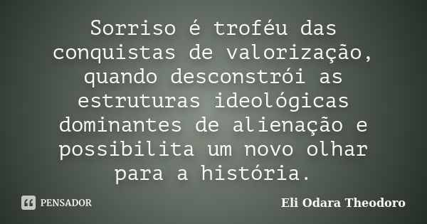 Sorriso é troféu das conquistas de valorização, quando desconstrói as estruturas ideológicas dominantes de alienação e possibilita um novo olhar para a história... Frase de Eli Odara Theodoro.